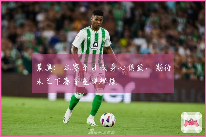 莱奥：本赛季让我身心俱疲，期待米兰下赛季重现辉煌