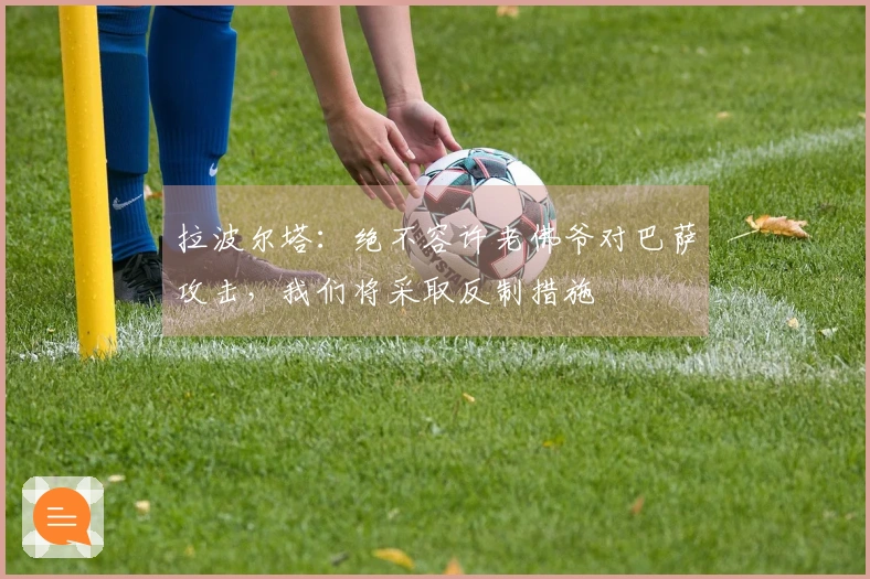拉波尔塔：绝不容许老佛爷对巴萨攻击，我们将采取反制措施