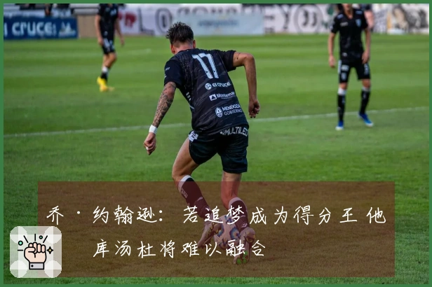 乔·约翰逊：若追梦成为得分王 他与库汤杜将难以融合