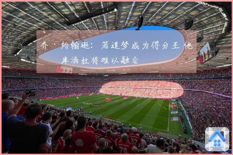 乔·约翰逊：若追梦成为得分王 他与库汤杜将难以融合
