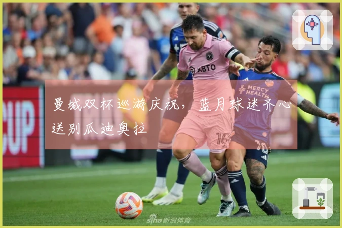 曼城双杯巡游庆祝，蓝月球迷齐心送别瓜迪奥拉