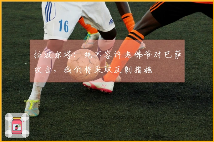 拉波尔塔：绝不容许老佛爷对巴萨攻击，我们将采取反制措施